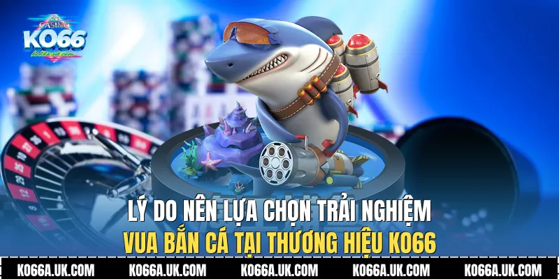 Lý do nên lựa chọn trải nghiệm Vua Bắn Cá tại thương hiệu Ko66