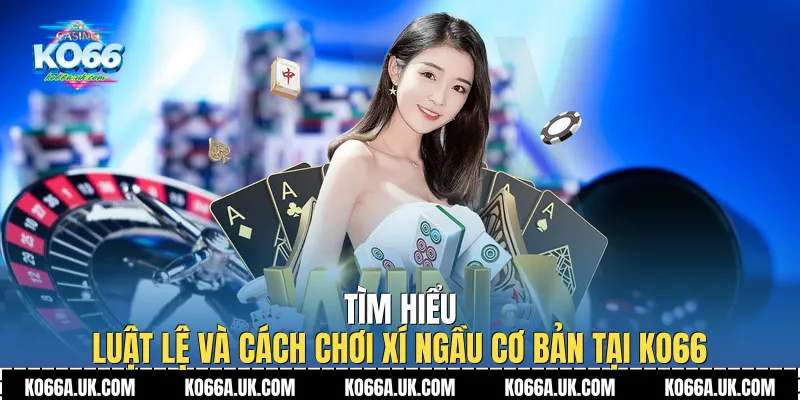Tìm hiểu luật lệ và Cách Chơi Xí Ngầu cơ bản tại Ko66